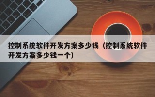 控制系統軟件開發方案多少錢（控制系統軟件開發方案多少錢一個）