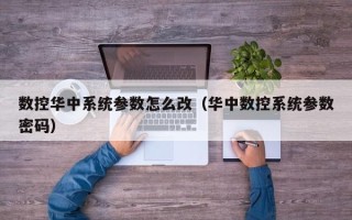 數控華中系統參數怎么改（華中數控系統參數密碼）