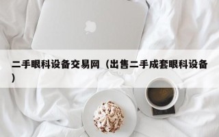 二手眼科設(shè)備交易網(wǎng)（出售二手成套眼科設(shè)備）