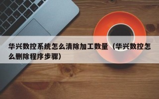 華興數(shù)控系統(tǒng)怎么清除加工數(shù)量（華興數(shù)控怎么刪除程序步驟）