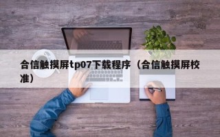 合信觸摸屏tp07下載程序（合信觸摸屏校準(zhǔn)）