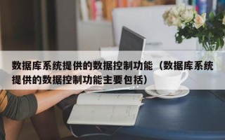 數(shù)據(jù)庫(kù)系統(tǒng)提供的數(shù)據(jù)控制功能（數(shù)據(jù)庫(kù)系統(tǒng)提供的數(shù)據(jù)控制功能主要包括）