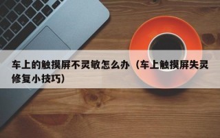 車上的觸摸屏不靈敏怎么辦（車上觸摸屏失靈修復小技巧）