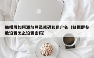 觸摸屏如何添加登錄密碼和用戶名（觸摸屏參數設置怎么設置密碼）