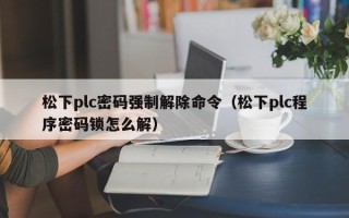 松下plc密碼強(qiáng)制解除命令（松下plc程序密碼鎖怎么解）