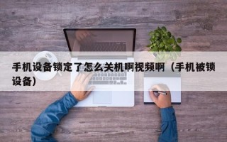 手機(jī)設(shè)備鎖定了怎么關(guān)機(jī)啊視頻啊（手機(jī)被鎖設(shè)備）