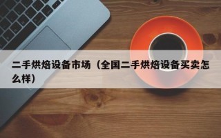 二手烘焙設備市場（全國二手烘焙設備買賣怎么樣）