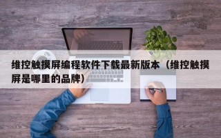 維控觸摸屏編程軟件下載最新版本（維控觸摸屏是哪里的品牌）