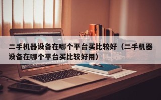 二手機器設備在哪個平臺買比較好（二手機器設備在哪個平臺買比較好用）