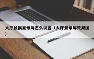大廳觸摸顯示屏怎么設置（大廳顯示屏效果圖）