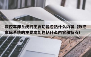 數控車床系統的主要功能包括什么內容（數控車床系統的主要功能包括什么內容和特點）