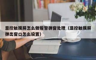 顯控觸摸屏怎么做報警彈窗處理（顯控觸摸屏彈出窗口怎么設置）