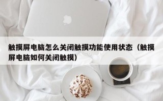 觸摸屏電腦怎么關(guān)閉觸摸功能使用狀態(tài)（觸摸屏電腦如何關(guān)閉觸摸）