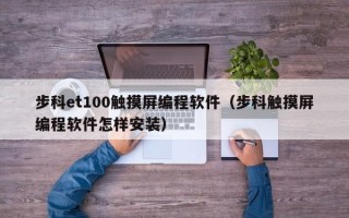 步科et100觸摸屏編程軟件（步科觸摸屏編程軟件怎樣安裝）