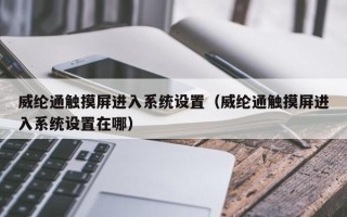 威綸通觸摸屏進入系統(tǒng)設(shè)置（威綸通觸摸屏進入系統(tǒng)設(shè)置在哪）