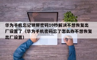 華為手機忘記鎖屏密碼10秒解決不想恢復出廠設置了（華為手機密碼忘了怎么辦不想恢復出廠設置）