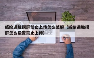 威綸通觸摸屏禁止上傳怎么破解（威綸通觸摸屏怎么設置禁止上傳）