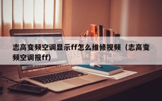 志高變頻空調顯示ff怎么維修視頻（志高變頻空調報ff）