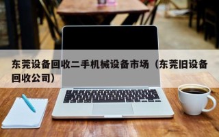 東莞設(shè)備回收二手機(jī)械設(shè)備市場(chǎng)（東莞舊設(shè)備回收公司）