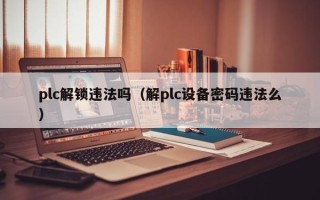 plc解鎖違法嗎（解plc設(shè)備密碼違法么）