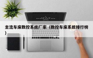 主流車床數控系統廠家（數控車床系統排行榜）