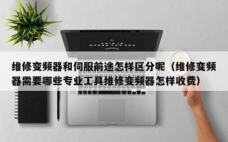 維修變頻器和伺服前途怎樣區(qū)分呢（維修變頻器需要哪些專業(yè)工具維修變頻器怎樣收費(fèi)）