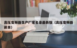 高壓變頻器生產(chǎn)廠家名錄最新版（高壓變頻器前景）