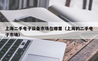 上海二手電子設備市場在哪里（上海的二手電子市場）