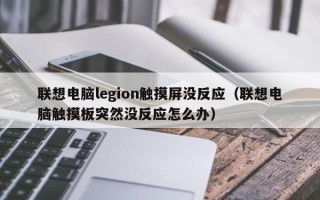 聯想電腦legion觸摸屏沒反應（聯想電腦觸摸板突然沒反應怎么辦）