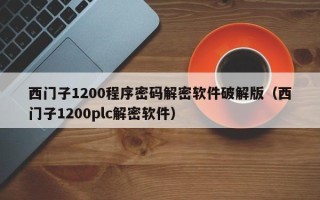 西門子1200程序密碼解密軟件破解版（西門子1200plc解密軟件）