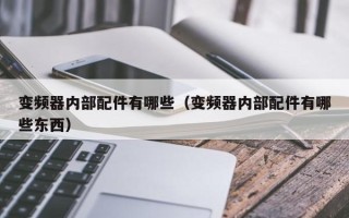 變頻器內(nèi)部配件有哪些（變頻器內(nèi)部配件有哪些東西）