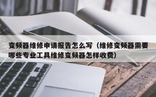 變頻器維修申請報告怎么寫（維修變頻器需要哪些專業(yè)工具維修變頻器怎樣收費）