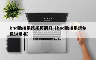 knd數控系統如何調刀（knd數控系統參數說明書）