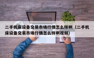 二手機床設(shè)備交易市場行情怎么樣啊（二手機床設(shè)備交易市場行情怎么樣啊視頻）