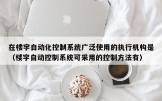 在樓宇自動化控制系統(tǒng)廣泛使用的執(zhí)行機構(gòu)是（樓宇自動控制系統(tǒng)可采用的控制方法有）