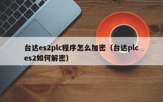 臺(tái)達(dá)es2plc程序怎么加密（臺(tái)達(dá)plces2如何解密）