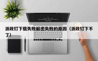 浙政釘下載失敗解密失敗的原因（浙政釘下不了）