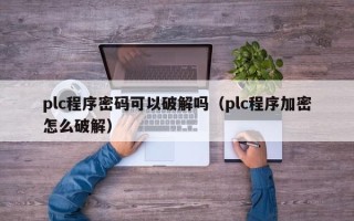 plc程序密碼可以破解嗎（plc程序加密怎么破解）