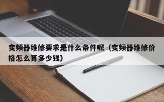 變頻器維修要求是什么條件呢（變頻器維修價格怎么算多少錢）