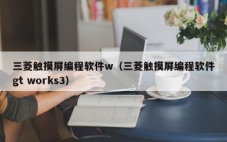 三菱觸摸屏編程軟件w（三菱觸摸屏編程軟件gt works3）