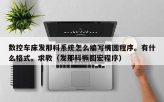 數控車床發(fā)那科系統怎么編寫橢圓程序。有什么格式。求教（發(fā)那科橢圓宏程序）