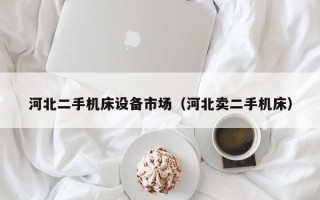 河北二手機(jī)床設(shè)備市場(chǎng)（河北賣二手機(jī)床）