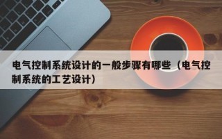 電氣控制系統設計的一般步驟有哪些（電氣控制系統的工藝設計）