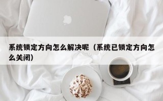 系統(tǒng)鎖定方向怎么解決呢（系統(tǒng)已鎖定方向怎么關(guān)閉）