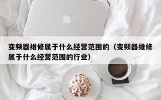 變頻器維修屬于什么經(jīng)營范圍的（變頻器維修屬于什么經(jīng)營范圍的行業(yè)）