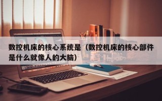 數控機床的核心系統是（數控機床的核心部件是什么就像人的大腦）