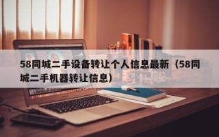 58同城二手設(shè)備轉(zhuǎn)讓個(gè)人信息最新（58同城二手機(jī)器轉(zhuǎn)讓信息）