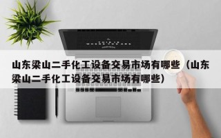 山東梁山二手化工設備交易市場有哪些（山東梁山二手化工設備交易市場有哪些）