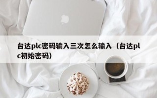 臺達plc密碼輸入三次怎么輸入（臺達plc初始密碼）
