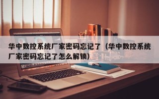 華中數(shù)控系統(tǒng)廠家密碼忘記了（華中數(shù)控系統(tǒng)廠家密碼忘記了怎么解鎖）